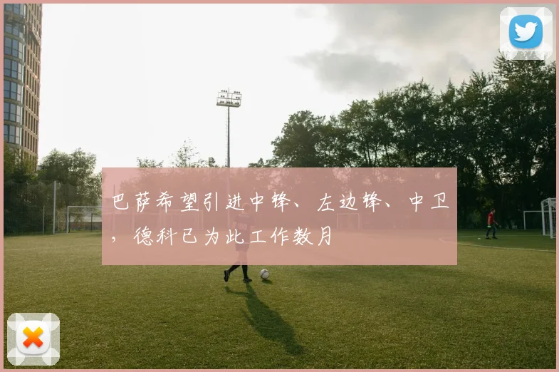 巴萨希望引进中锋、左边锋、中卫，德科已为此工作数月