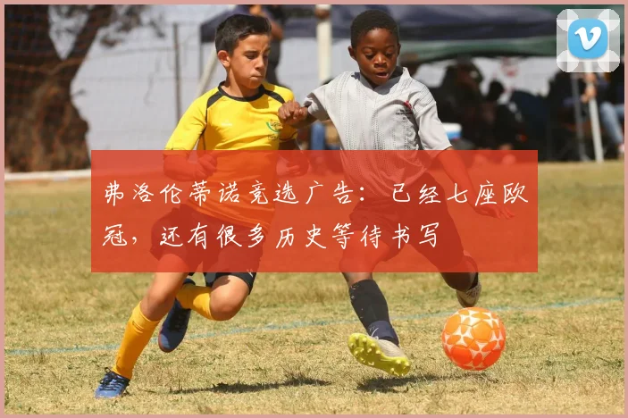 弗洛伦蒂诺竞选广告：已经七座欧冠，还有很多历史等待书写