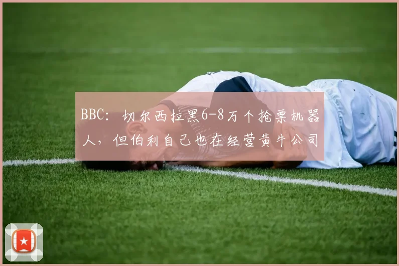 BBC：切尔西拉黑6-8万个抢票机器人，但伯利自己也在经营黄牛公司