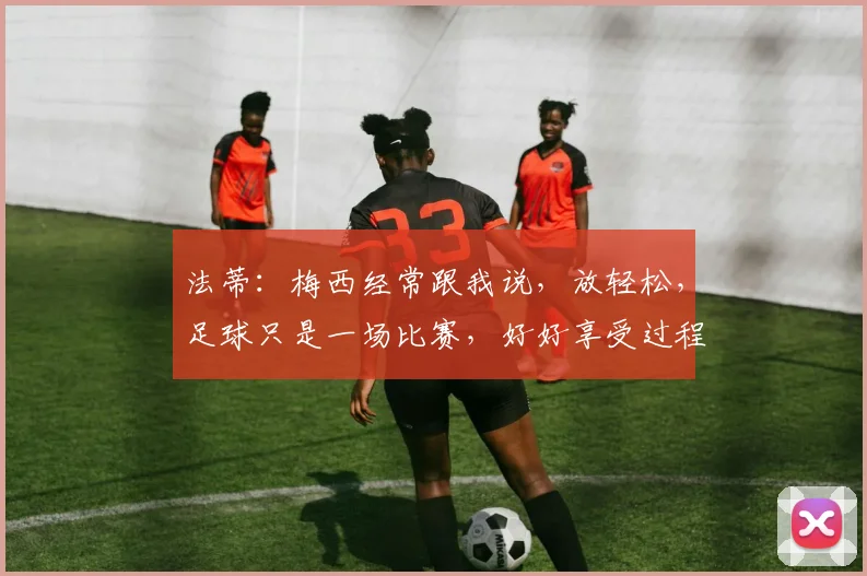 法蒂：梅西经常跟我说，放轻松，足球只是一场比赛，好好享受过程