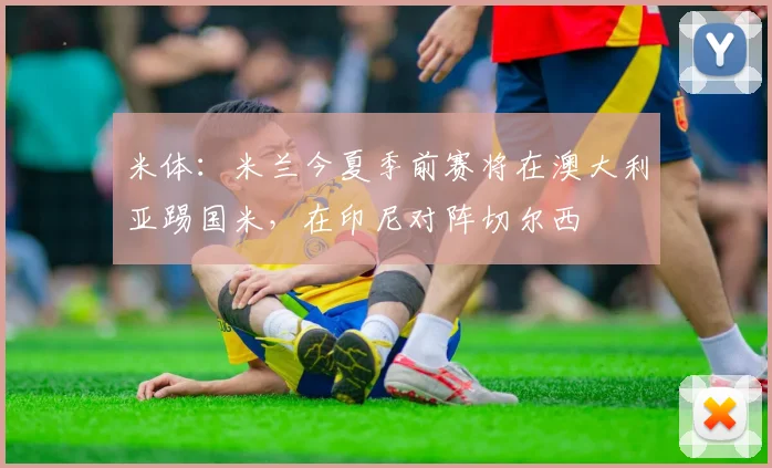 米体：米兰今夏季前赛将在澳大利亚踢国米，在印尼对阵切尔西