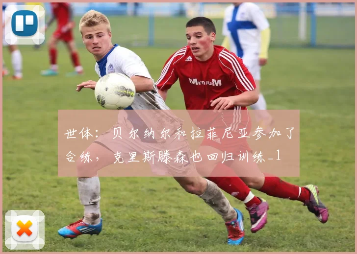 世体：贝尔纳尔和拉菲尼亚参加了合练，克里斯滕森也回归训练_1