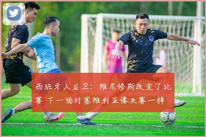 西班牙人后卫：维尼修斯改变了比赛 下一场对塞维利亚像决赛一样