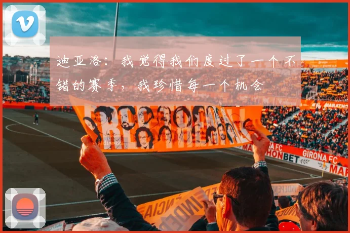 迪亚洛：我觉得我们度过了一个不错的赛季，我珍惜每一个机会